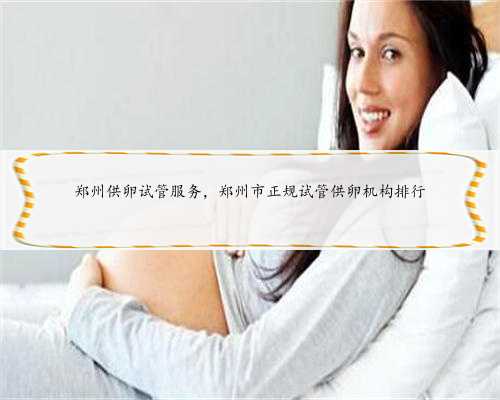郑州供卵试管服务，郑州市正规试管供卵机构排行